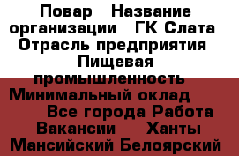 Повар › Название организации ­ ГК Слата › Отрасль предприятия ­ Пищевая промышленность › Минимальный оклад ­ 23 000 - Все города Работа » Вакансии   . Ханты-Мансийский,Белоярский г.